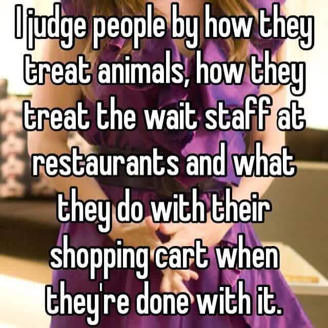 judge people by how they treat - Ojudge people by how they treat animals, how they treat the wait staff at restaurants and what they do with their shopping cart when they're done with it.