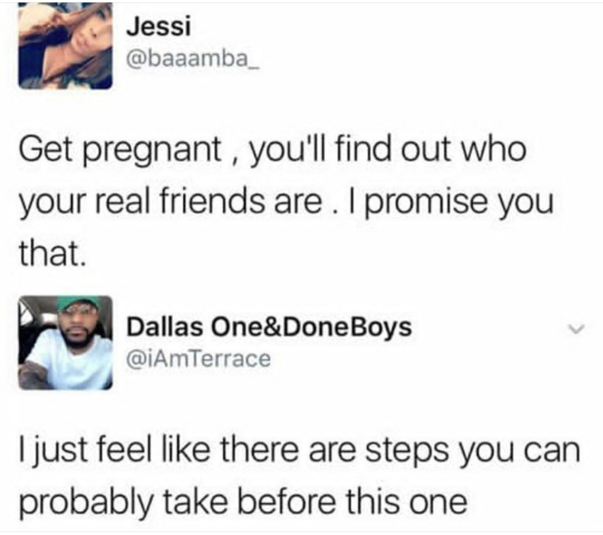 human behavior - Jessi Get pregnant, you'll find out who your real friends are. I promise you that. Dallas One&Done Boys I just feel there are steps you can probably take before this one