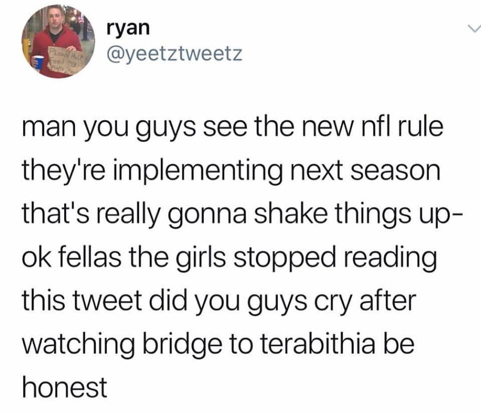 ryan man you guys see the new nfl rule they're implementing next season that's really gonna shake things up ok fellas the girls stopped reading this tweet did you guys cry after watching bridge to terabithia be honest