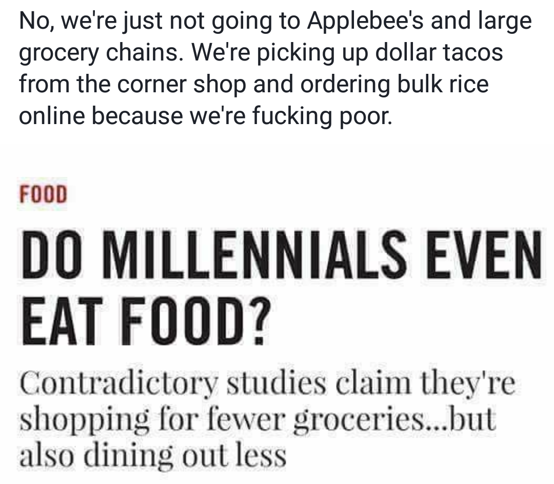 reverbnation - No, we're just not going to Applebee's and large grocery chains. We're picking up dollar tacos from the corner shop and ordering bulk rice online because we're fucking poor. Food Do Millennials Even Eat Food? Contradictory studies claim the