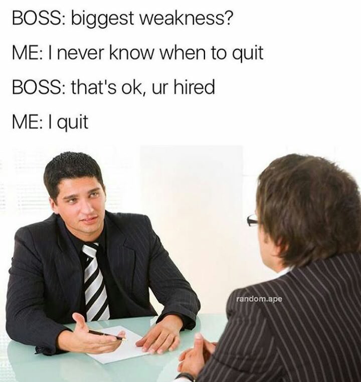 never know when to quit - Boss biggest weakness? Me I never know when to quit Boss that's ok, ur hired Me I quit random.ape