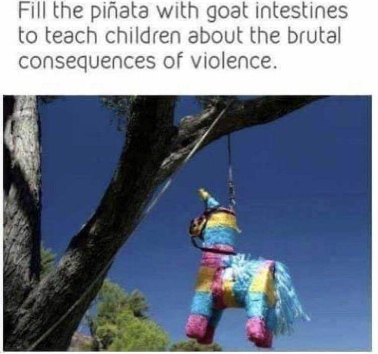 edgy memes - Fill the piata with goat intestines to teach children about the brutal consequences of violence.