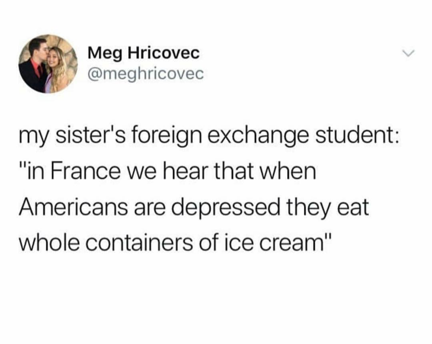 Meg Hricovec my sister's foreign exchange student "in France we hear that when Americans are depressed they eat whole containers of ice cream"