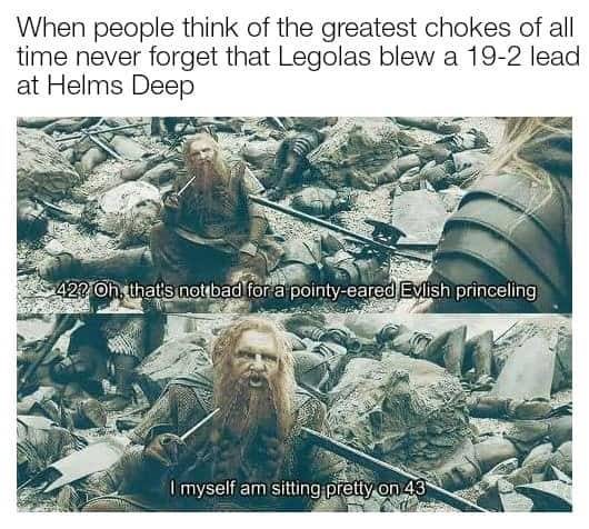 lord of the rings memes - When people think of the greatest chokes of all time never forget that Legolas blew a 192 lead at Helms Deep 422 Oh, that's not bad for a pointyeared Evlish princeling I myself am sitting pretty on 43