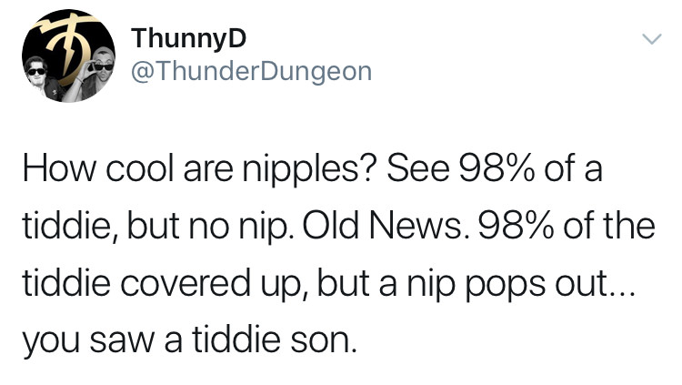 white people like to say meme - ThunnyD How cool are nipples? See 98% of a tiddie, but no nip. Old News. 98% of the tiddie covered up, but a nip pops out... you saw a tiddie son.