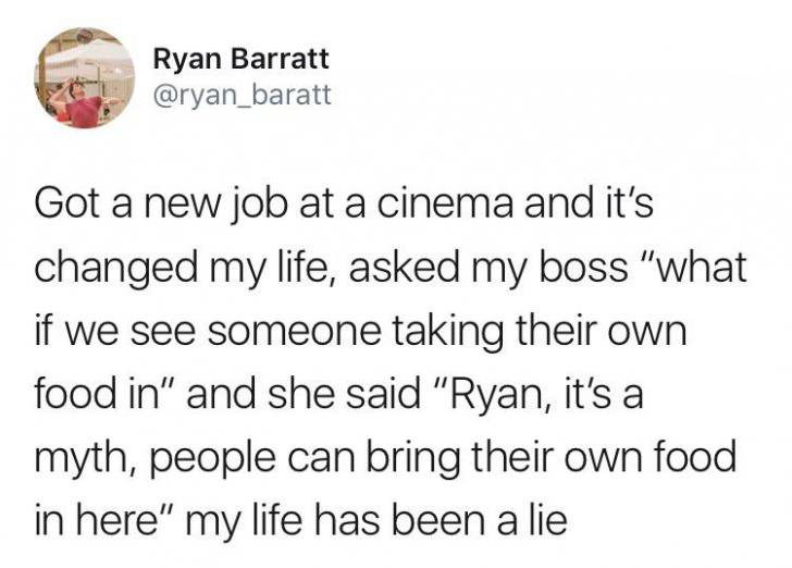 don t be a transphobe chad - Ryan Barratt Got a new job at a cinema and it's changed my life, asked my boss "what if we see someone taking their own food in" and she said "Ryan, it's a myth, people can bring their own food in here" my life has been a lie
