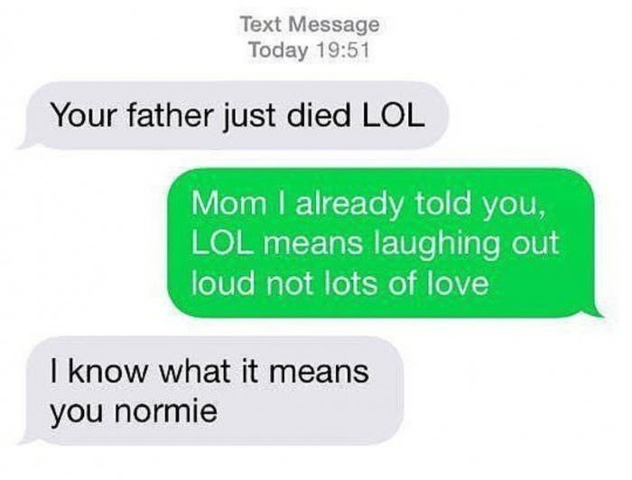 your father just died lol - Text Message Today Your father just died Lol Mom I already told you, Lol means laughing out loud not lots of love I know what it means you normie