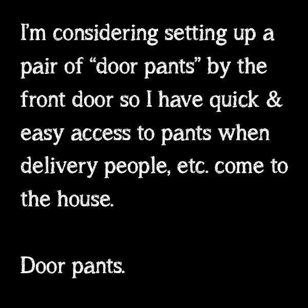 Humour - I'm considering setting up a pair of door pants by the front door so I have quick & easy access to pants when delivery people, etc. come to the house. Door pants.