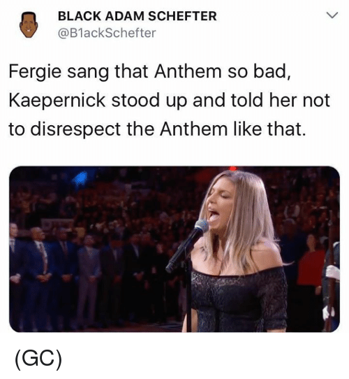 fergie national anthem memes - Black Adam Schefter Fergie sang that Anthem so bad, Kaepernick stood up and told her not to disrespect the Anthem that. Gc