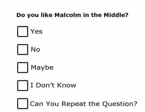 you like malcolm in the middle - Do you Malcolm in the Middle? Yes O No Maybe O I Don't Know Can You Repeat the Question?