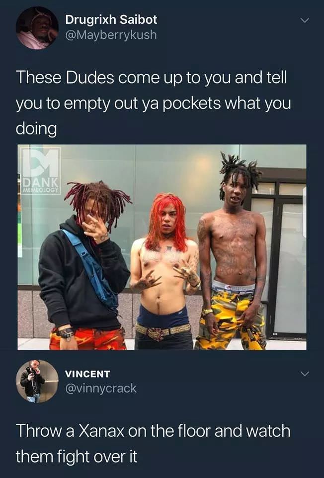 trippie redd and 6ix9ine - Drugrixh Saibot These Dudes come up to you and tell you to empty out ya pockets what you doing Dank Memeology Vincent Throw a Xanax on the floor and watch them fight over it