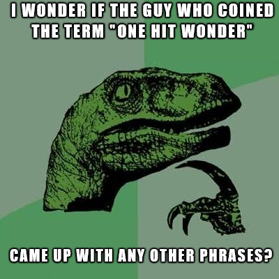 2010 memes - I Wonder If The Guy Who Coined The Term "One Hit Wonder" Came Up With Any Other Phrases?