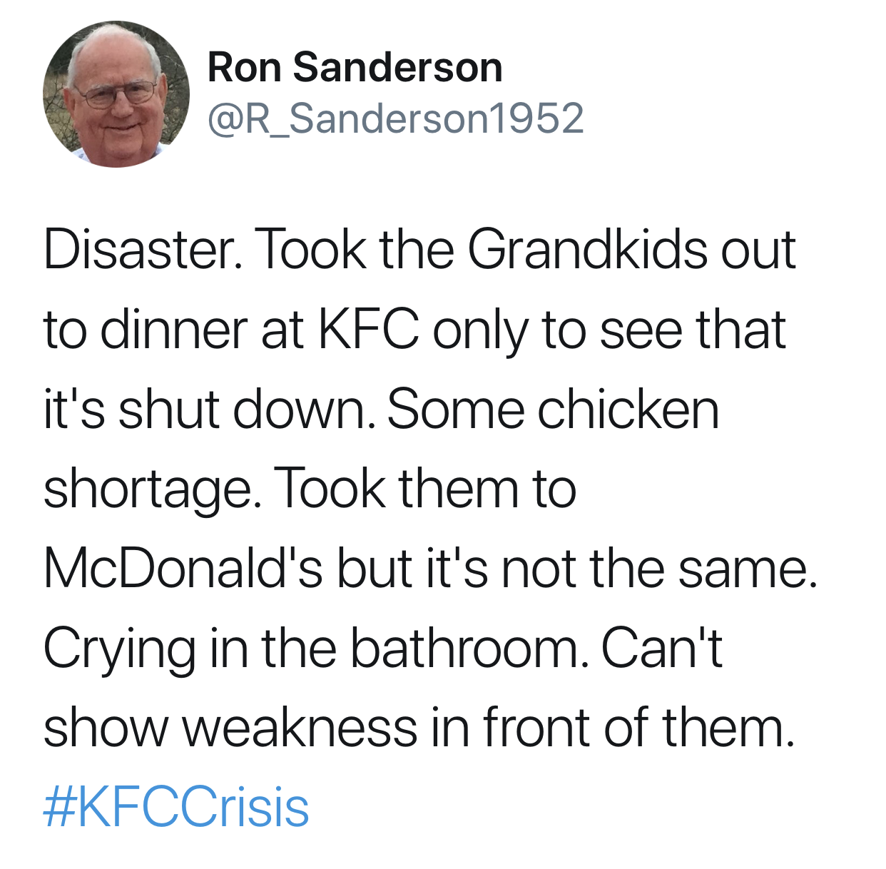 point - Ron Sanderson Disaster. Took the Grandkids out to dinner at Kfc only to see that it's shut down. Some chicken shortage. Took them to McDonald's but it's not the same. Crying in the bathroom. Can't show weakness in front of them.