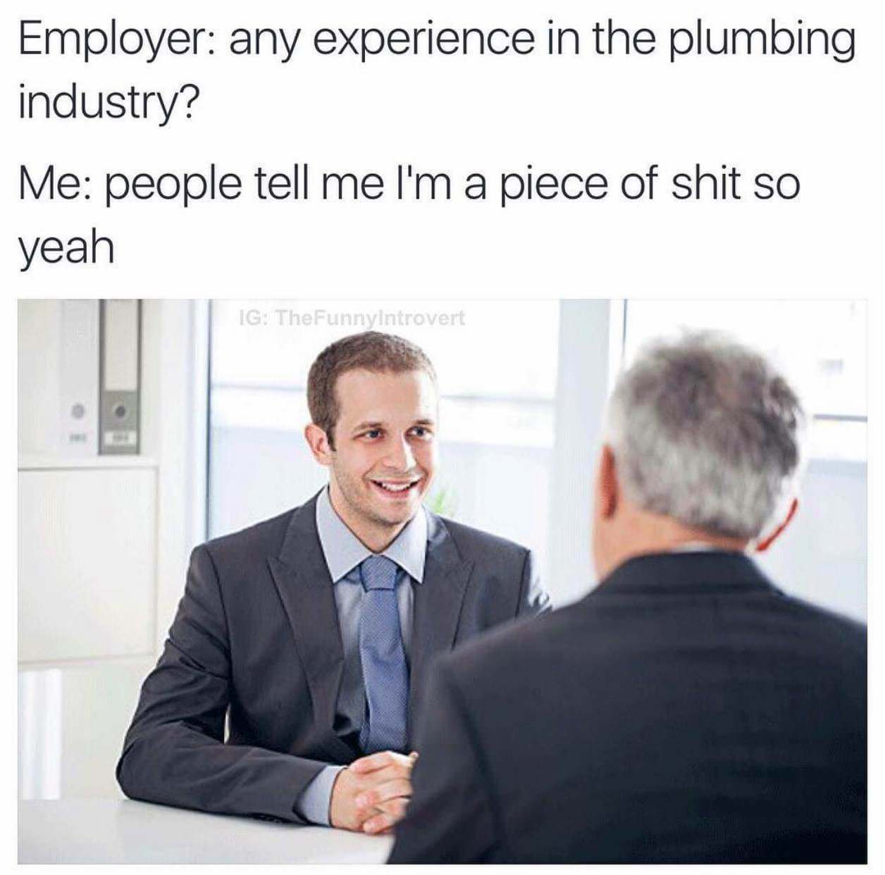 what's your biggest weakness meme - Employer any experience in the plumbing industry? Me people tell me I'm a piece of shit so yeah Ig TheFunnylntrovert