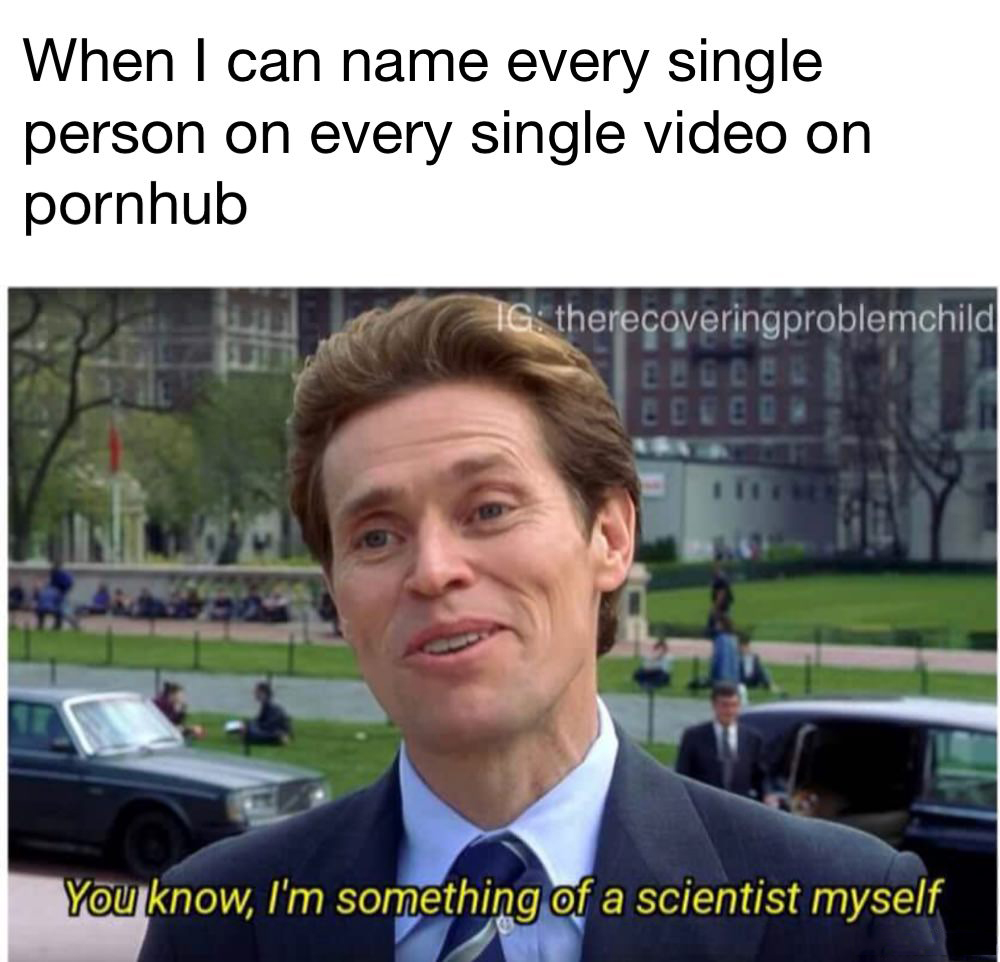 pcmb memes - When I can name every single person on every single video on pornhub Ig therecoveringproblemchild Lecce You know, I'm something of a scientist myself