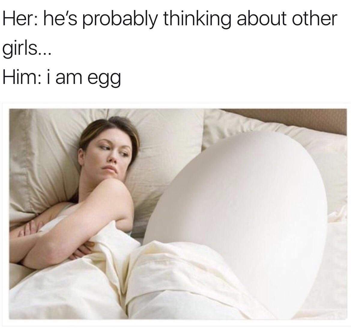 thinking about other girls - Her he's probably thinking about other girls... Him i am egg
