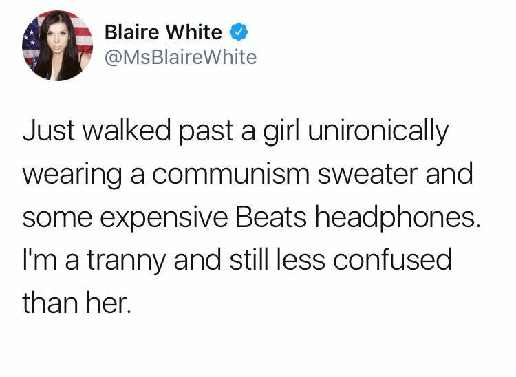 Blair Blaire White Just walked past a girl unironically wearing a communism sweater and some expensive Beats headphones. I'm a tranny and still less confused than her.