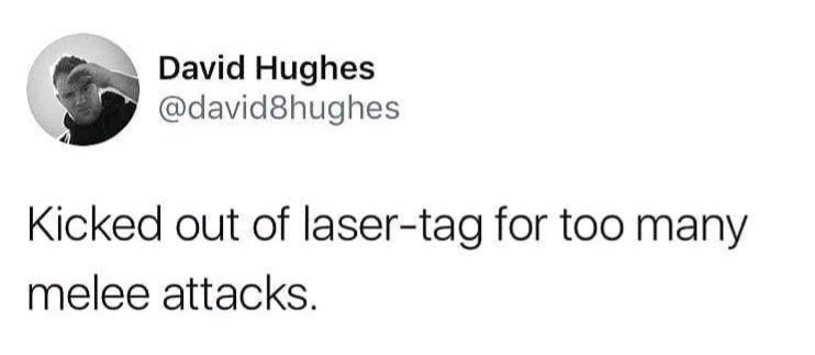 angle - David Hughes Kicked out of lasertag for too many melee attacks.