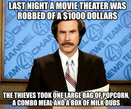 ron burgundy - Last Night A Movie Theater Was Robbed Of A $1000 Dollars 17 Net Ews Team Liguan Aanne News Te The Thieves Took One Large Bag Of Popcorn, A Combo Meal And A Box Of Milk Duds