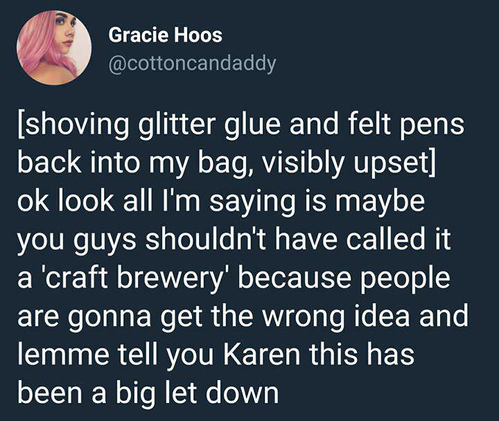 angle - Gracie Hoos shoving glitter glue and felt pens back into my bag, visibly upset ok look all I'm saying is maybe you guys shouldn't have called it a 'craft brewery' because people are gonna get the wrong idea and lemme tell you Karen this has been a