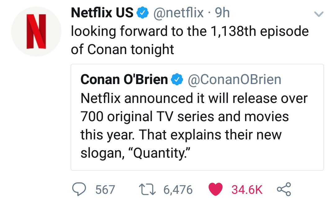 angle - Netflix Us 9h looking forward to the 1,138th episode of Conan tonight Conan O'Brien Netflix announced it will release over 700 original Tv series and movies this year. That explains their new slogan, Quantity. e 567 22 6,476