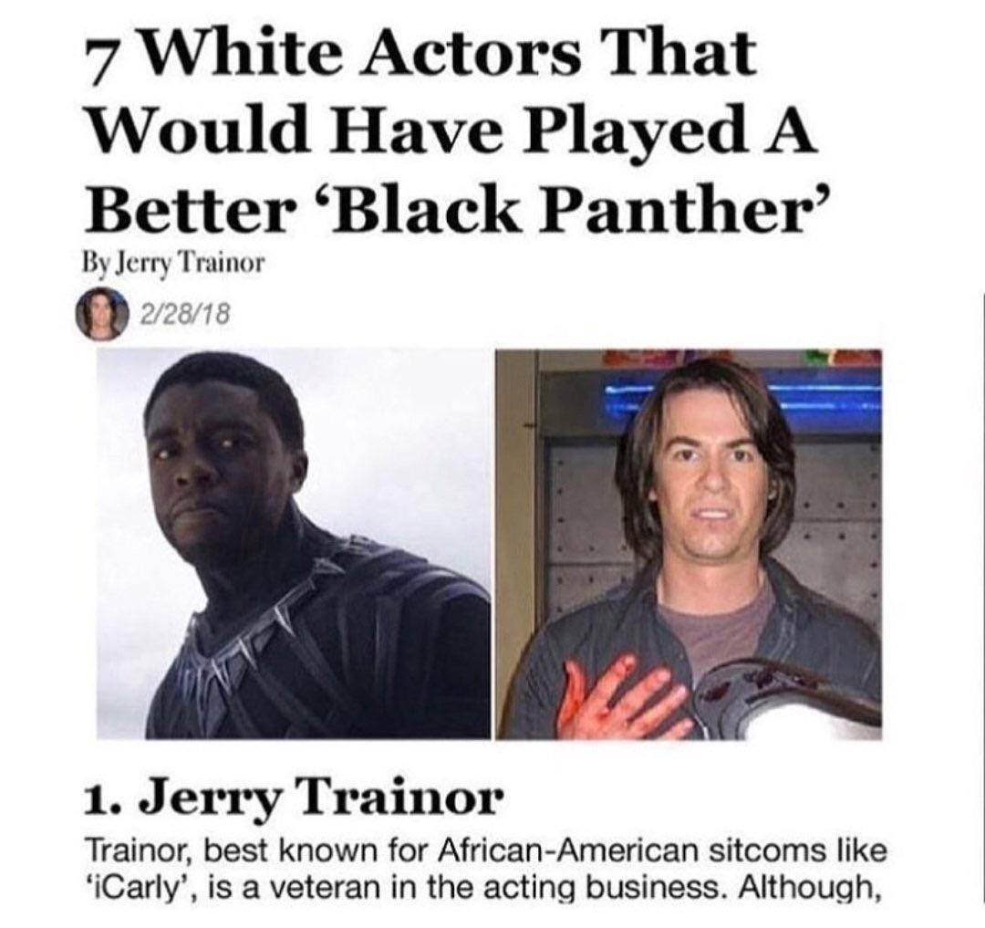 jerry trainor black panther article - 7 White Actors That Would Have Played A Better 'Black Panther' By Jerry Trainor 22818 1. Jerry Trainor Trainor, best known for AfricanAmerican sitcoms 'iCarly', is a veteran in the acting business. Although, Traino, b