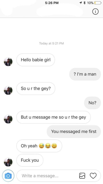 so ur the gey - 1 10% O Today at Hello babie girl ? I'm a man So u r the gey? No? But u message me so ur the gey You messaged me first Oh yeah e Fuck you Write a message... @