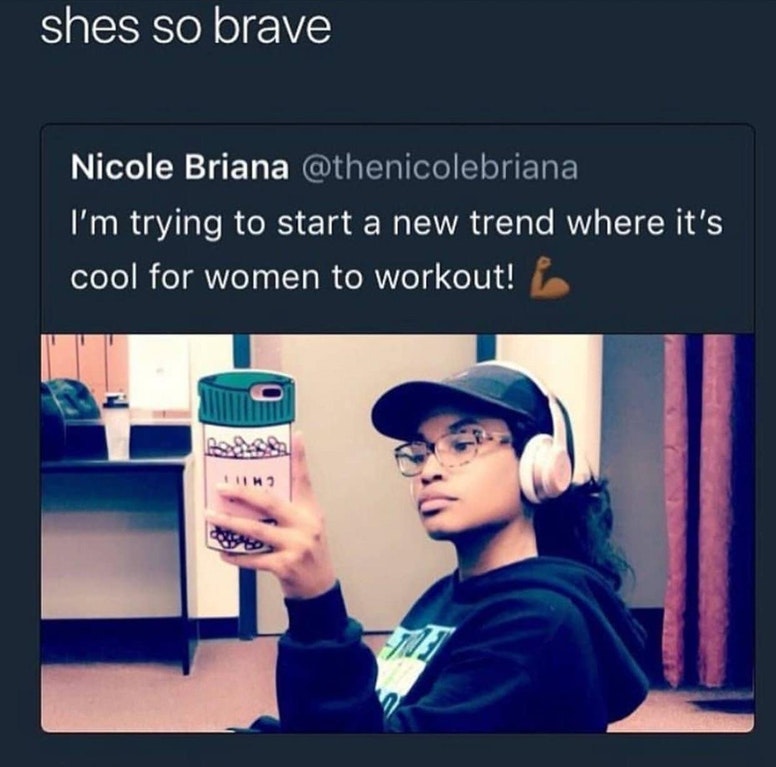 communication - shes so brave Nicole Briana , I'm trying to start a new trend where it's cool for women to workout! Roda