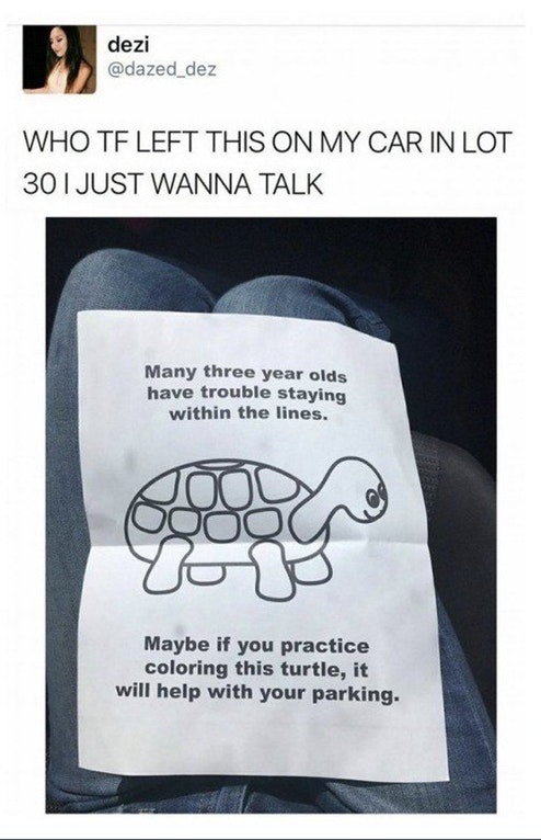 tf left this on my car - dezi Who Tf Left This On My Car In Lot 301 Just Wanna Talk Many three year olds have trouble staying within the lines. Joy Ogoou Maybe if you practice coloring this turtle, it will help with your parking.