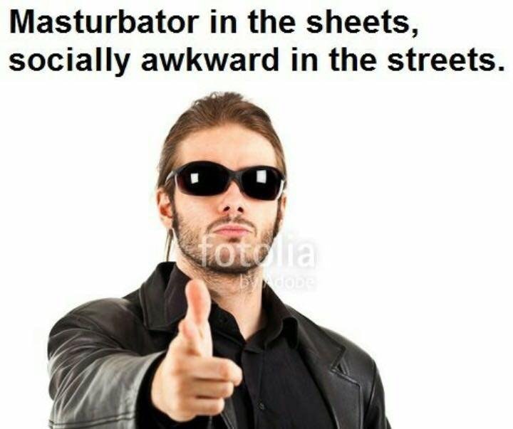 socially awkward in the streets - Masturbator in the sheets, socially awkward in the streets.