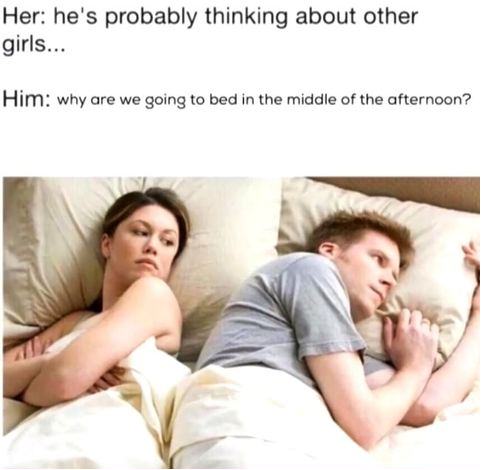 bet he's thinking about other girls meme - Her he's probably thinking about other girls... Him why are we going to bed in the middle of the afternoon?