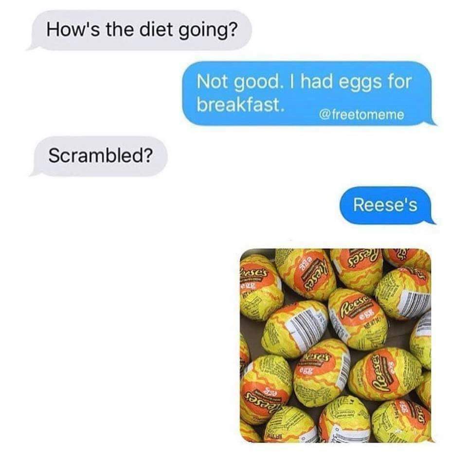 had eggs for breakfast meme - How's the diet going? Not good. I had eggs for breakfast. Scrambled? Reese's sasey eeses