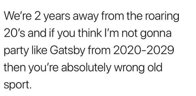 We're 2 years away from the roaring 20's and if you think I'm not gonna party Gatsby from 20202029 then you're absolutely wrong old sport.
