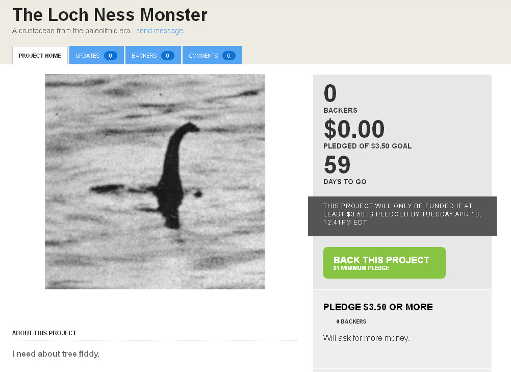 loch ness monster - The Loch Ness Monster A crustacean from the paleolithic era. send message Project Home Updates O Backers 0 0 Backers $0.00 Pledged Of $3.50 Goal 59 Days To Go This Project Will Only Be Funded If At Least $3.50 Is Pledged By Tuesday Apr