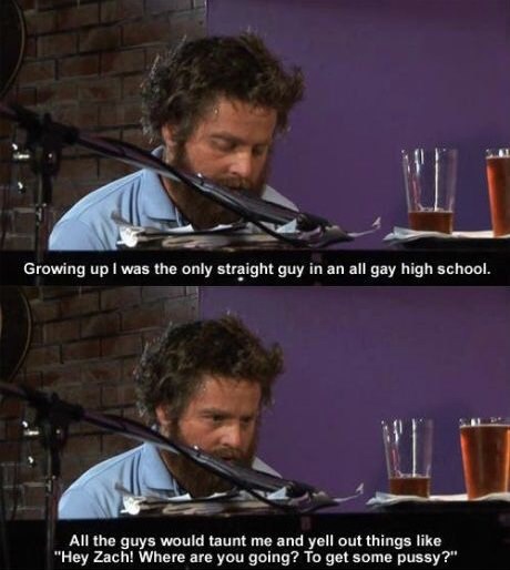 zach galifianakis two pussies gif - Growing up I was the only straight guy in an all gay high school. All the guys would taunt me and yell out things "Hey Zach! Where are you going? To get some pussy?"
