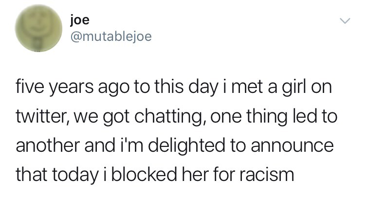 angle - joe five years ago to this day i met a girl on twitter, we got chatting, one thing led to another and i'm delighted to announce that today i blocked her for racism
