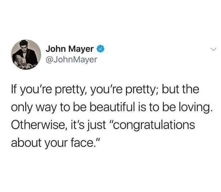 John Mayer Mayer If you're pretty, you're pretty; but the only way to be beautiful is to be loving. Otherwise, it's just "congratulations about your face."