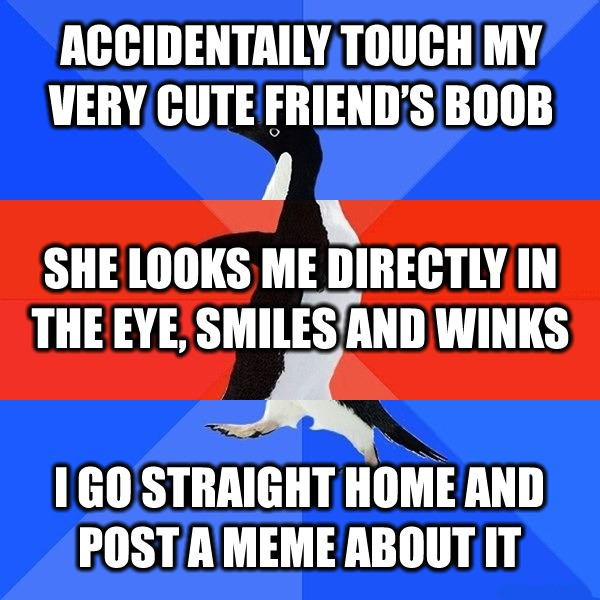 do we want - Accidentaily Touch My Very Cute Friend'S Boob She Looks Me Directly In The Eye, Smiles And Winks Igo Straight Home And Post A Meme About It