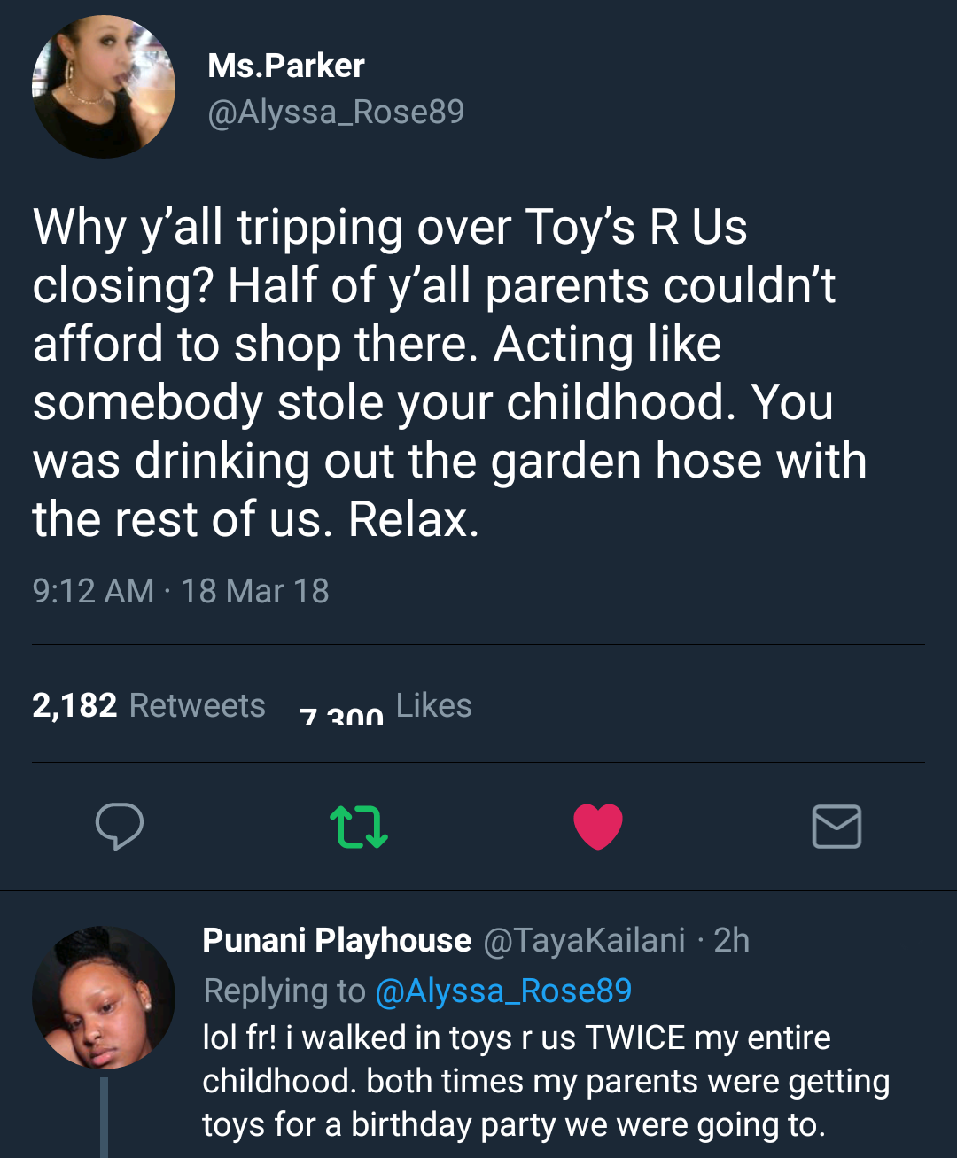 screenshot - Ms.Parker Ms.Parker Why y'all tripping over Toy's R Us closing? Half of y'all parents couldn't afford to shop there. Acting somebody stole your childhood. You was drinking out the garden hose with the rest of us. Relax. 18 Mar 18 2,182 7 200 