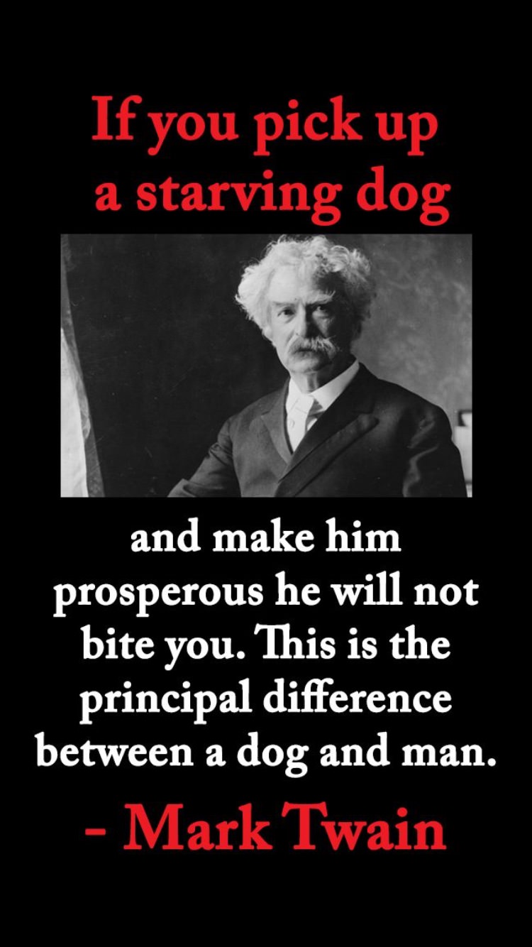 poster - If you pick up a starving dog and make him prosperous he will not bite you. This is the principal difference between a dog and man. Mark Twain