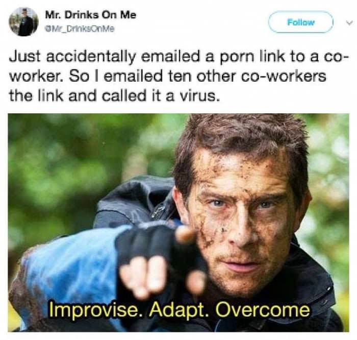 improvise adapt overcome meme - Mr. Drinks On Me OME_DrinksMe Just accidentally emailed a porn link to a co worker. So I emailed ten other coworkers the link and called it a virus. Improvise. Adapt. Overcome