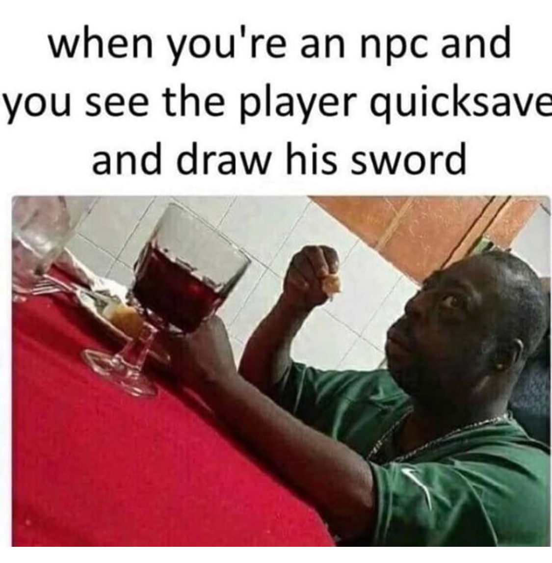 you re an npc - when you're an npc and you see the player quicksave and draw his sword