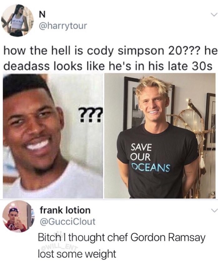 gordon ramsay memes - how the hell is cody simpson 20??? he deadass looks he's in his late 30s ??? Save Our Oceans frank lotion Bitch I thought chef Gordon Ramsay lost some weight