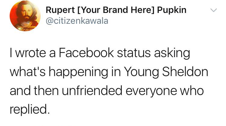 point - Rupert Your Brand Here Pupkin I wrote a Facebook status asking what's happening in Young Sheldon and then unfriended everyone who replied.