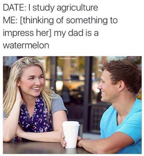 thinks of something to impress her - Date I study agriculture Me thinking of something to impress her my dad is a watermelon