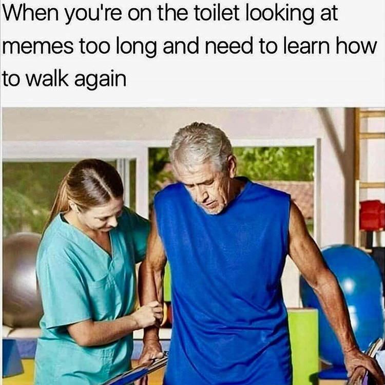 you sat too long on the toilet - When you're on the toilet looking at memes too long and need to learn how to walk again