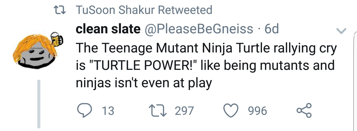 smile - 22 TuSoon Shakur Retweeted clean slate 6d The Teenage Mutant Ninja Turtle rallying cry is "Turtle Power!" being mutants and ninjas isn't even at play 9 13 27 297 996 8