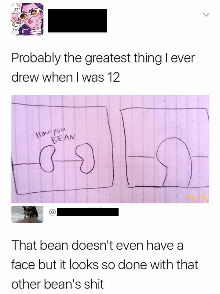 hey how you bean - Probably the greatest thing I ever drew when I was 12 How you Beam That bean doesn't even have a face but it looks so done with that other bean's shit