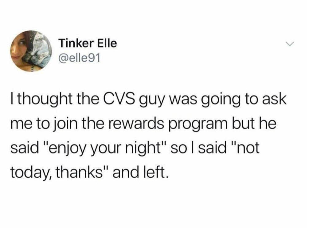 Tinker Elle I thought the Cvs guy was going to ask me to join the rewards program but he said "enjoy your night" so I said "not today, thanks" and left.