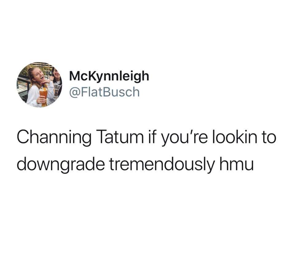 do i want a boyfriend or do - McKynnleigh Channing Tatum if you're lookin to downgrade tremendously hmu